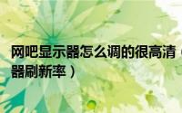 网吧显示器怎么调的很高清（11月11日网吧电脑怎么调显示器刷新率）