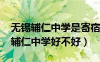 无锡辅仁中学是寄宿学校吗（11月11日无锡辅仁中学好不好）