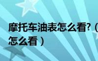 摩托车油表怎么看?（11月12日摩托车的油表怎么看）