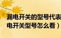 漏电开关的型号代表什么意思（11月12日漏电开关型号怎么看）