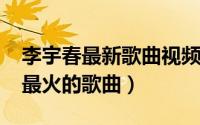 李宇春最新歌曲视频（11月11日李宇春最新最火的歌曲）