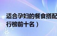 适合孕妇的餐食搭配（11月12日孕妇餐厅排行榜前十名）