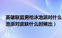 英雄联盟男枪泳池派对什么时候返场（11月12日lol男枪泳池派对皮肤什么时候出）