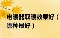 电暖器取暖效果好（11月12日电暖气取暖器哪种最好）