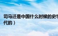 司马迁是中国什么时候的史学家（11月11日司马迁是什么朝代的）