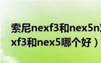 索尼nexf3和nex5n对比（11月12日索尼nexf3和nex5哪个好）