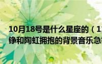 10月18号是什么星座的（11月12日人在囧途之泰囧最后徐铮和陶虹拥抱的背景音乐急需啊）