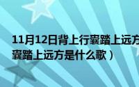 11月12日背上行囊踏上远方是什么歌词（11月12日背上行囊踏上远方是什么歌）