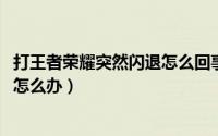 打王者荣耀突然闪退怎么回事（11月11日王者荣耀打完闪退怎么办）