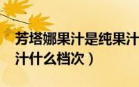 芳塔娜果汁是纯果汁吗（10月08日芳塔娜果汁什么档次）