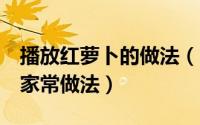 播放红萝卜的做法（10月08日红萝卜的10种家常做法）