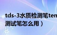 tds-3水质检测笔temp（11月11日tds3水质测试笔怎么用）