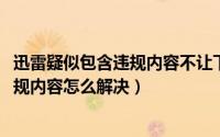 迅雷疑似包含违规内容不让下载（10月08日迅雷疑似包含违规内容怎么解决）