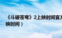 《斗破苍穹》2上映时间官方（11月11日斗破苍穹2正式上映时间）