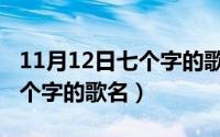 11月12日七个字的歌名叫什么（11月12日七个字的歌名）