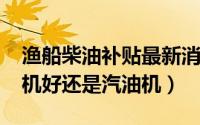 渔船柴油补贴最新消息（11月12日渔船柴油机好还是汽油机）