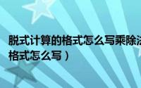 脱式计算的格式怎么写乘除法（11月11日脱式计算有乘除的格式怎么写）