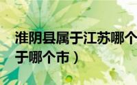 淮阴县属于江苏哪个市（11月12日淮阴市属于哪个市）