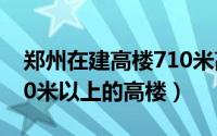 郑州在建高楼710米高度（11月12日郑州500米以上的高楼）