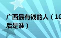 广西最有钱的人（10月08日广西最有钱的90后是谁）