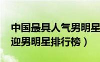 中国最具人气男明星（11月12日中国最受欢迎男明星排行榜）