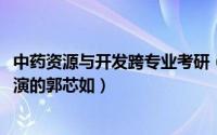 中药资源与开发跨专业考研（10月08日温柔的诱惑里唐昕饰演的郭芯如）