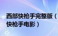 西部快枪手完整版（11月12日十部顶级西部快枪手电影）