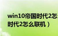 win10帝国时代2怎么联机（11月12日帝国时代2怎么联机）