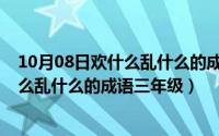 10月08日欢什么乱什么的成语三年级下册（10月08日欢什么乱什么的成语三年级）