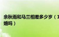 余秋雨和马兰相差多少岁（11月12日马兰和余秋雨结婚是初婚吗）