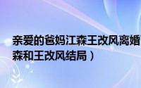 亲爱的爸妈江森王改风离婚了吗（11月12日亲爱的爸妈:江森和王改风结局）