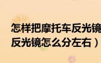 怎样把摩托车反光镜归正（11月12日摩托车反光镜怎么分左右）