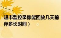 超市监控录像能回放几天前（11月12日超市监控录像最多保存多长时间）