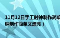 11月12日手工时钟制作简单又漂亮视频（11月12日手工时钟制作简单又漂亮）