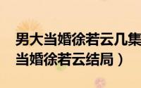 男大当婚徐若云几集出现的（11月12日大男当婚徐若云结局）