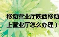 移动营业厅陕西移动（11月12日陕西移动网上营业厅怎么办理）