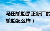 马田轮胎是正新厂的吗（11月12日马田150轮胎怎么样）