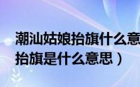 潮汕姑娘抬旗什么意思（10月08日潮汕地区抬旗是什么意思）