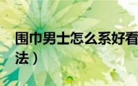 围巾男士怎么系好看（11月12日男性围巾系法）