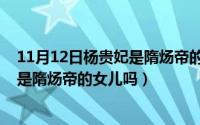 11月12日杨贵妃是隋炀帝的女儿吗对吗（11月12日杨贵妃是隋炀帝的女儿吗）