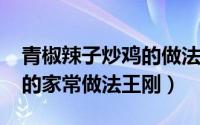 青椒辣子炒鸡的做法（10月08日青椒辣子鸡的家常做法王刚）