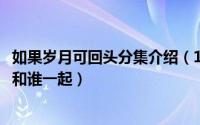 如果岁月可回头分集介绍（11月12日如果岁月可回头结局谁和谁一起）