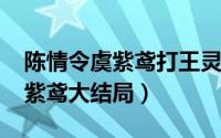 陈情令虞紫鸢打王灵娇（11月12日陈情令虞紫鸢大结局）