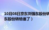 10月08日京东刘强东股份转给谁了呢（10月08日京东刘强东股份转给谁了）