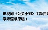 电视剧《公关小姐》主题曲粤语版（11月12日公关小姐主题歌粤语版原唱）