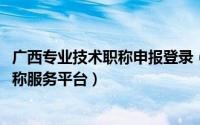 广西专业技术职称申报登录（11月12日广西专业技术人员职称服务平台）