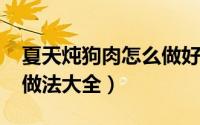 夏天炖狗肉怎么做好吃（10月08日炖狗肉的做法大全）