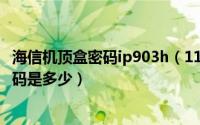 海信机顶盒密码ip903h（11月12日海信卫星机顶盒的4位密码是多少）