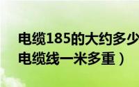 电缆185的大约多少钱一米（11月12日185电缆线一米多重）