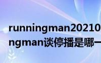 runningman20210808期（10月08日runningman谈停播是哪一期）